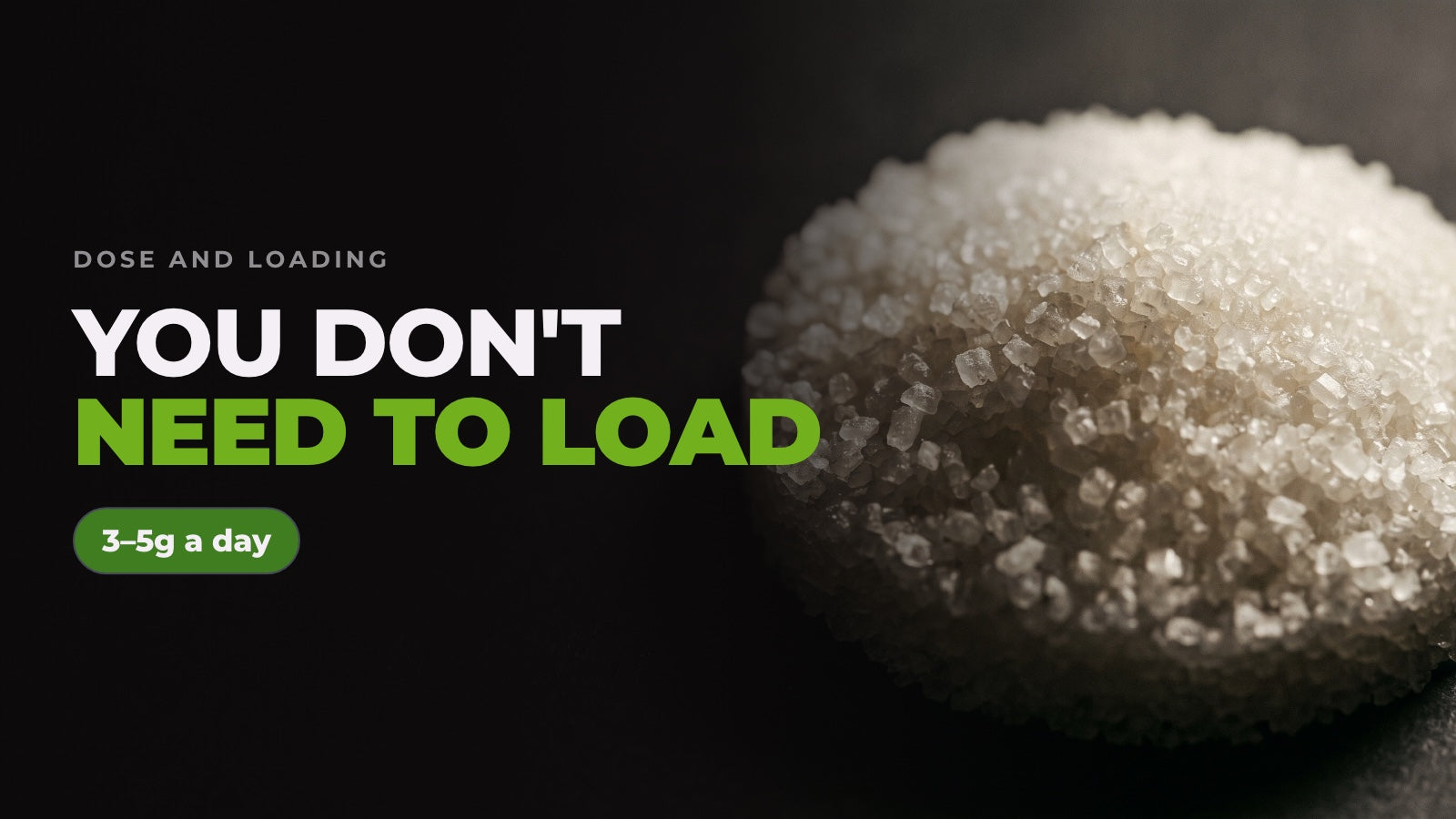 A mound of coarse white crystals lit against black. Headline: You don't need to load. 3–5g a day.